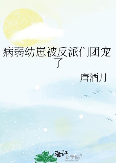 病弱幼崽被反派们团宠了 唐酒月