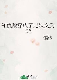和仇敌穿成了兄妹文反派 锦橙