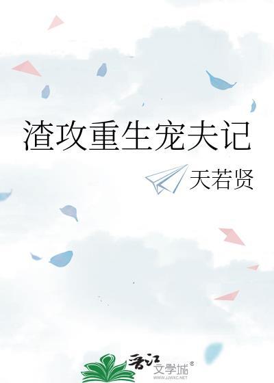 渣攻重生宠夫记天若贤第八章