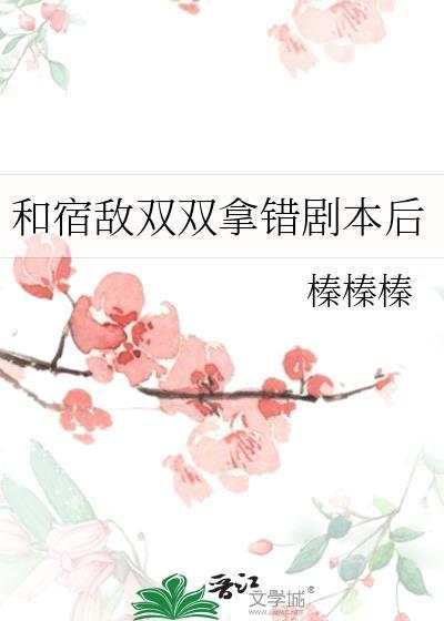 和宿敌双双拿错剧本后笔趣阁最