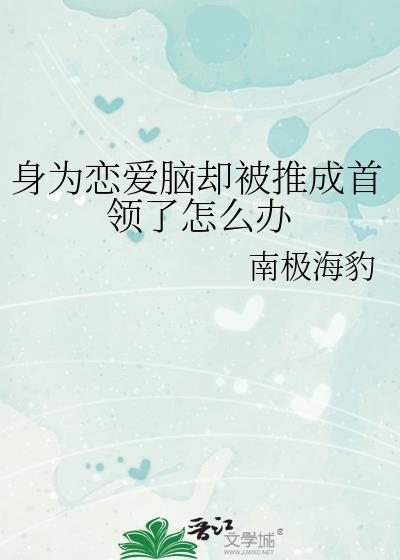 身为恋爱脑却被推成首领了怎么办百度