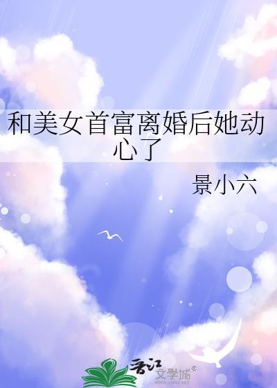 和美女首富离婚后她动心了景小六