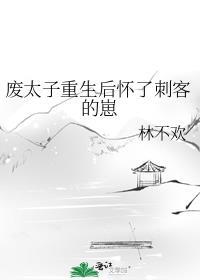 废太子重生后怀了刺客的崽免费阅读