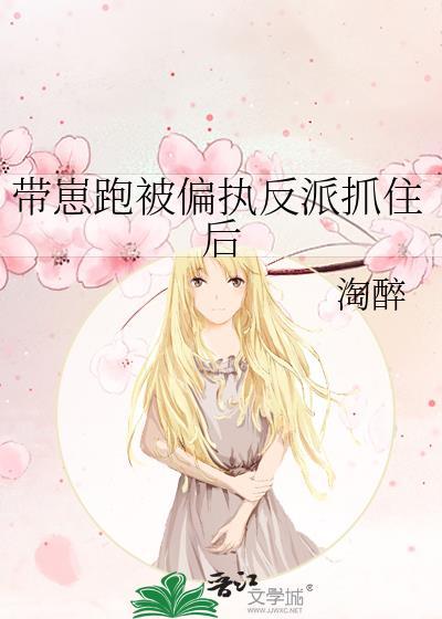 带崽跑被偏执反派抓住后+番外_淘醉_256中文