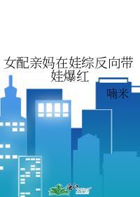 女配亲妈在娃综反向带娃爆红全文