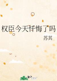 权臣今天忏悔了吗苏其晋江
