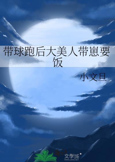 带球跑后大美人带崽要饭TXT