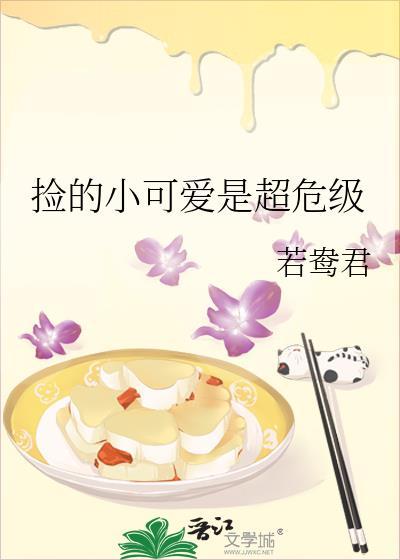 捡的小可爱是超危级 若鸯君 免费