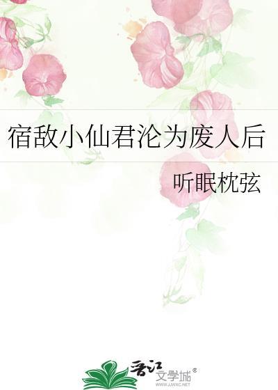 宿敌小仙君沦为废人后作者听眠枕弦