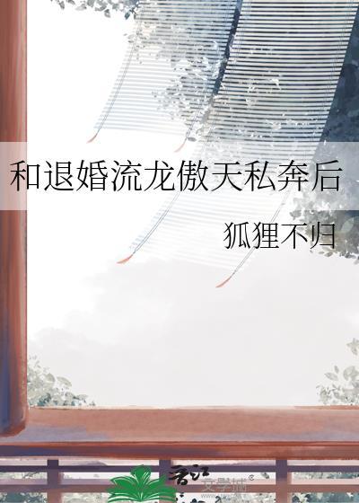 和退婚流龙傲天私奔后 作者狐狸不归