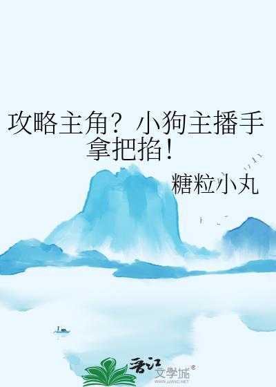 攻略主角?小狗主播手拿把掐! 糖粒小丸 在线免费阅读