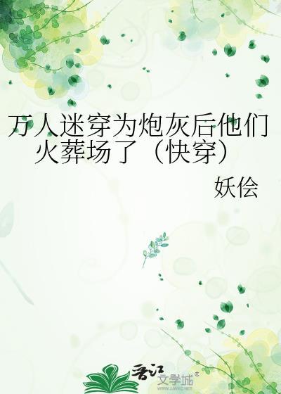 万人迷穿为炮灰后他们火葬场了(快穿) 妖侩 笔趣阁