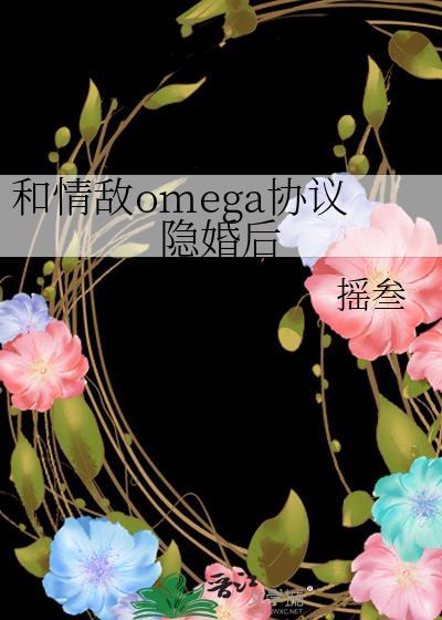 和情敌omega协议隐婚后作者摇叁