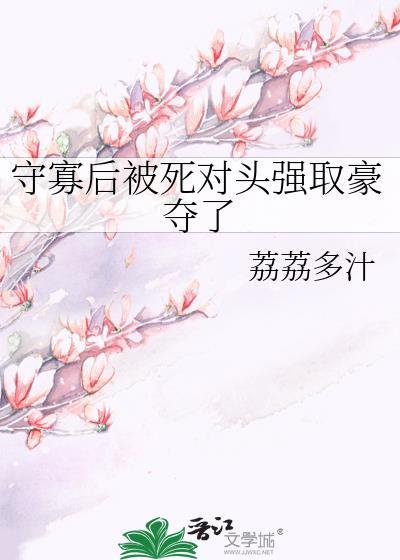 守寡后被死对头强取豪夺了荔荔多汁
