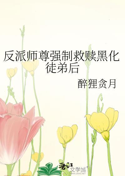 反派师尊强制救赎黑化徒弟后晋江