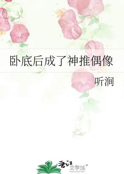 卧底后成了神推偶像晋江