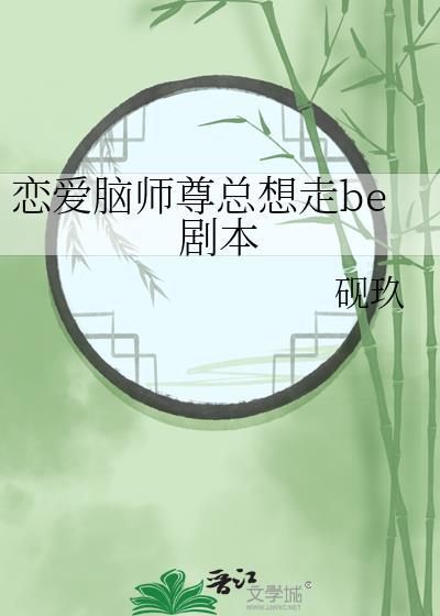 恋爱脑师尊总想走be剧本笔趣阁