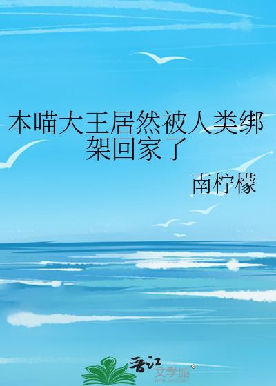本喵大王居然被人类绑架回家了全文免费