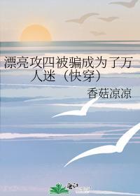 漂亮攻四被骗成为了万人迷(快穿)+番外作者香菇凉凉
