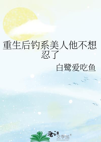 重生后钓系美人他不想忍了by白鹭爱吃鱼txt