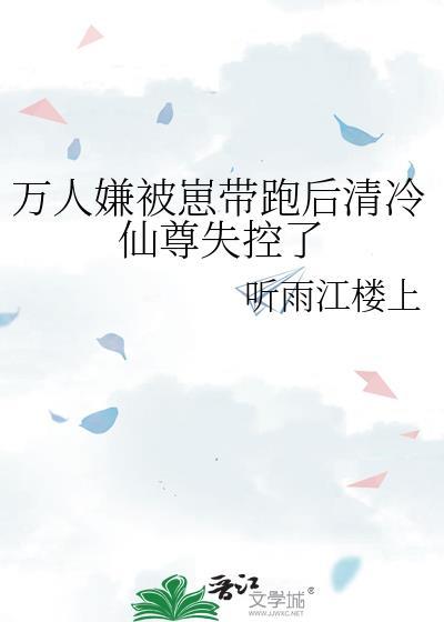万人嫌被崽带跑后清冷仙尊失控了 百度