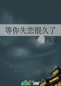 等你失恋很久了by三千风雪免费阅读