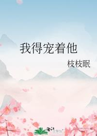 我得宠着他枝枝眠全文免费阅读