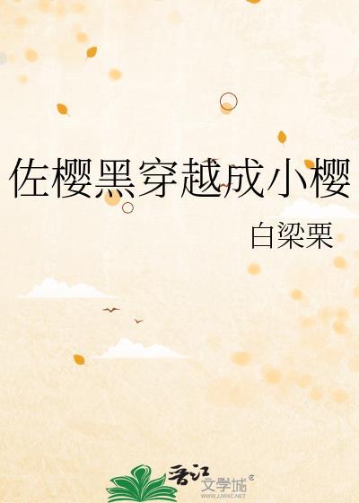 佐樱黑穿越成小樱 作者白梁栗