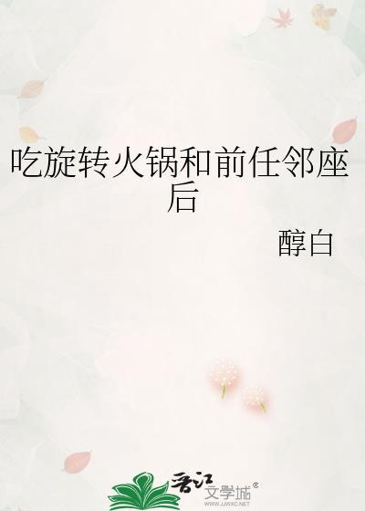 吃旋转火锅和前任邻座后免费阅读醇白