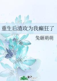 重生后渣攻为我癫狂了 兔砸萌萌剧透