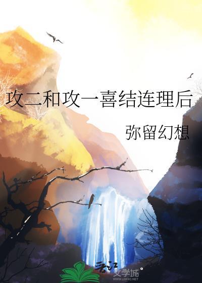 攻二和攻一喜结连理后弥留幻想txt