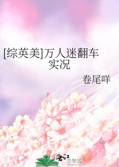 综英美万人迷翻车实况免费阅读