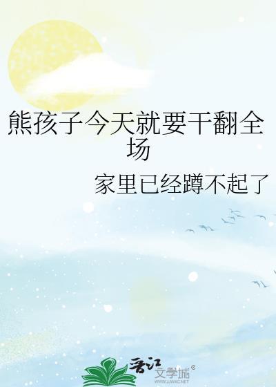 熊孩子今天就要干翻全场笔趣阁最新章节更新时间