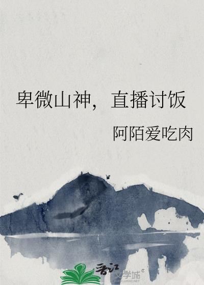 卑微山神直播讨饭免费阅读