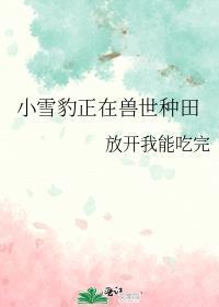 小雪豹正在兽世种田放开我能吃完