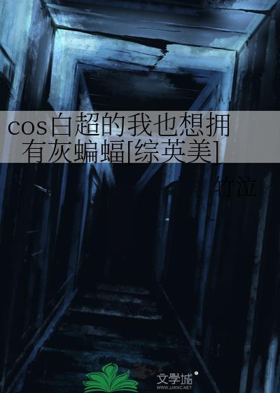 cos白超的我也想拥有灰蝙蝠综英美番外