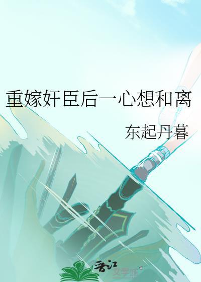 重嫁奸臣后一心想和离txt免费阅读