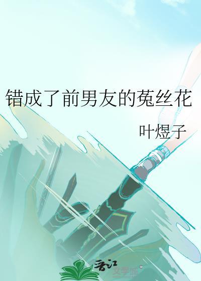 错成了前男友的菟丝花作者叶煜子