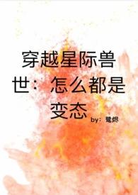 穿越星际兽世怎么都是变态全文阅读_鹭烬_