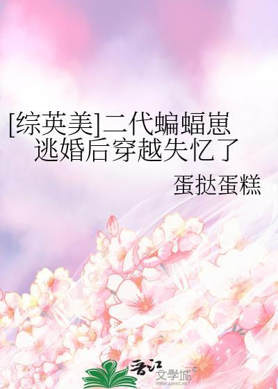 综英美二代蝙蝠崽逃婚后穿越失忆了