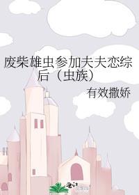 废柴雄虫参加夫夫恋综后(虫族) 有效撒娇TXT
