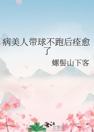 病美人带球不跑后痊愈了作者螺髻山下客