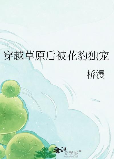 穿越草原后被花豹独宠免费阅读