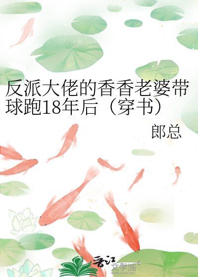 反派大佬的香香老婆带球跑18年后穿书TXT