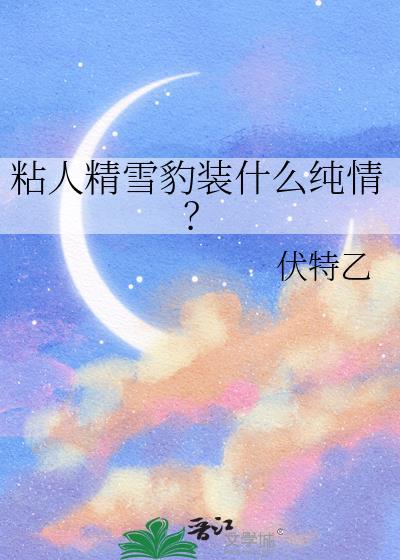 粘人精雪豹装什么纯情?(玄幻灵异)