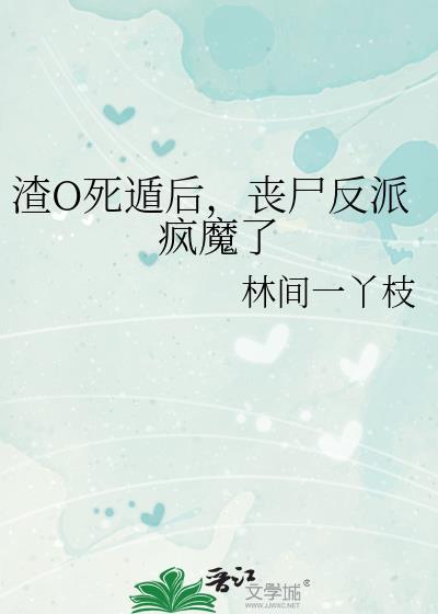 渣o死遁后丧尸反派疯魔了