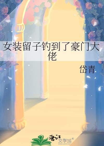 女装留子钓到了豪门大佬by白欢宁全文免费阅读txt