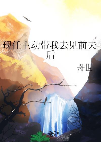 现任主动带我去见前夫后 舟世