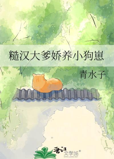 糙汉大爹娇养小狗崽by青木子全文免费txt