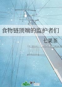 食物链顶端的监护者们(快穿 萌宠)作者七果茶